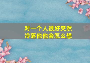 对一个人很好突然冷落他他会怎么想