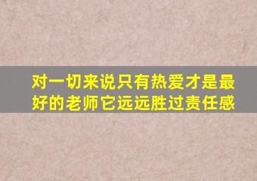 对一切来说只有热爱才是最好的老师它远远胜过责任感