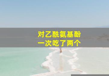 对乙酰氨基酚一次吃了两个