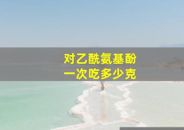 对乙酰氨基酚一次吃多少克