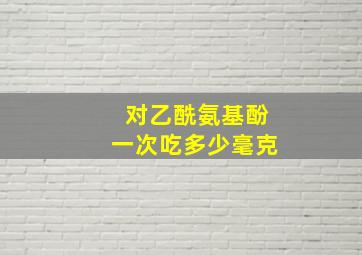 对乙酰氨基酚一次吃多少毫克