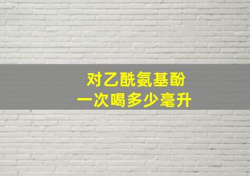 对乙酰氨基酚一次喝多少毫升