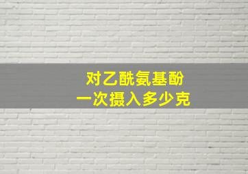 对乙酰氨基酚一次摄入多少克