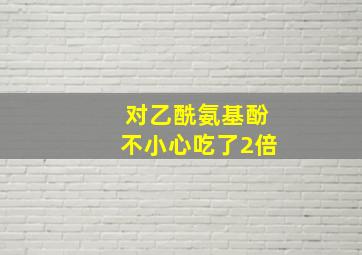 对乙酰氨基酚不小心吃了2倍