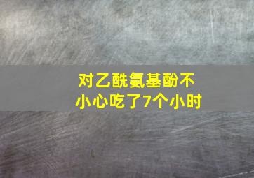 对乙酰氨基酚不小心吃了7个小时