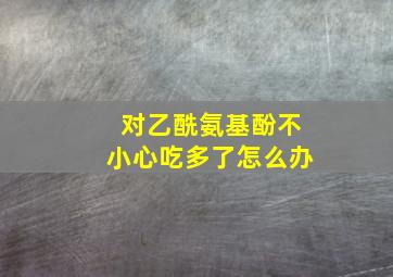 对乙酰氨基酚不小心吃多了怎么办