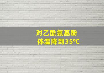 对乙酰氨基酚体温降到35℃