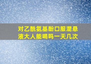 对乙酰氨基酚口服混悬液大人能喝吗一天几次