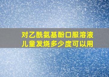 对乙酰氨基酚口服溶液儿童发烧多少度可以用