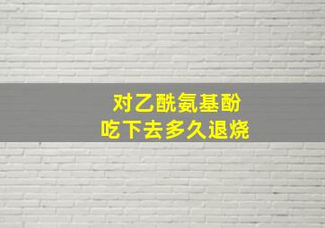 对乙酰氨基酚吃下去多久退烧