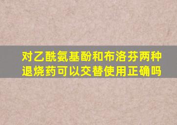 对乙酰氨基酚和布洛芬两种退烧药可以交替使用正确吗