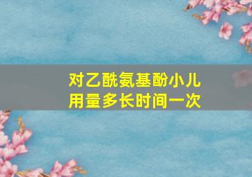 对乙酰氨基酚小儿用量多长时间一次