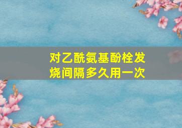 对乙酰氨基酚栓发烧间隔多久用一次