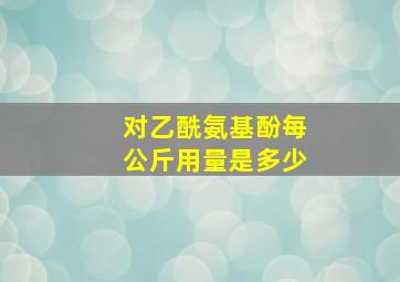 对乙酰氨基酚每公斤用量是多少