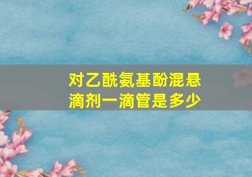 对乙酰氨基酚混悬滴剂一滴管是多少