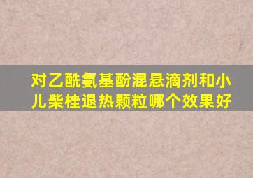 对乙酰氨基酚混悬滴剂和小儿柴桂退热颗粒哪个效果好