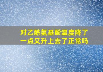 对乙酰氨基酚温度降了一点又升上去了正常吗