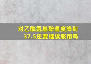 对乙酰氨基酚温度降到37.5还要继续服用吗