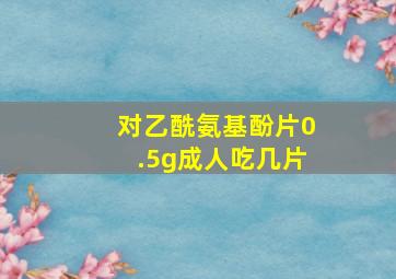 对乙酰氨基酚片0.5g成人吃几片