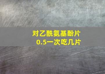 对乙酰氨基酚片0.5一次吃几片