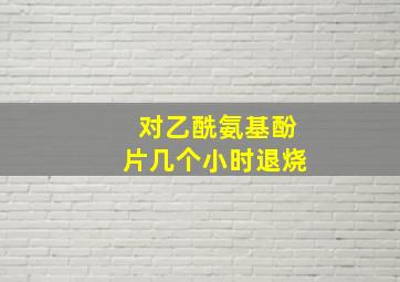 对乙酰氨基酚片几个小时退烧