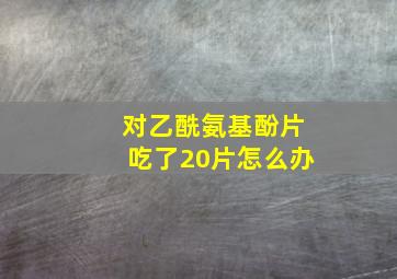 对乙酰氨基酚片吃了20片怎么办