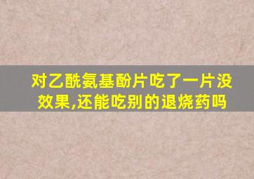 对乙酰氨基酚片吃了一片没效果,还能吃别的退烧药吗