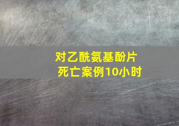 对乙酰氨基酚片死亡案例10小时