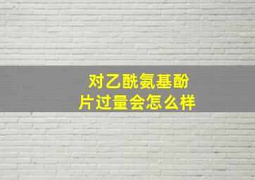 对乙酰氨基酚片过量会怎么样