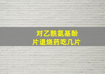 对乙酰氨基酚片退烧药吃几片