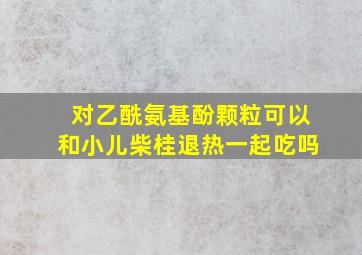 对乙酰氨基酚颗粒可以和小儿柴桂退热一起吃吗