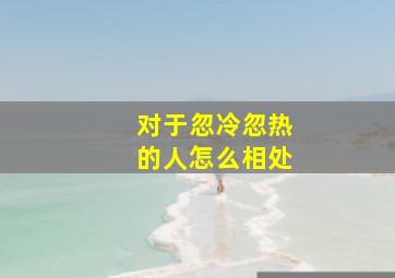 对于忽冷忽热的人怎么相处