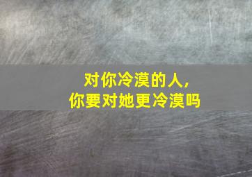 对你冷漠的人,你要对她更冷漠吗