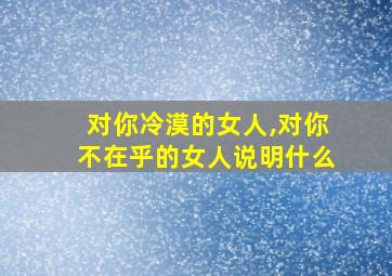 对你冷漠的女人,对你不在乎的女人说明什么