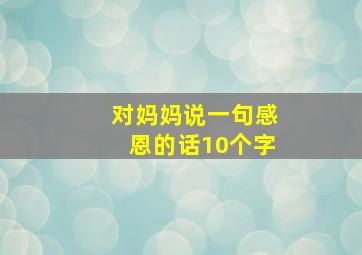 对妈妈说一句感恩的话10个字