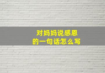 对妈妈说感恩的一句话怎么写