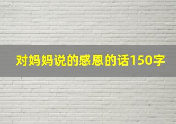 对妈妈说的感恩的话150字