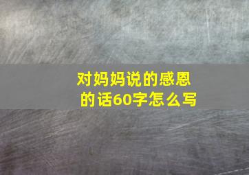 对妈妈说的感恩的话60字怎么写