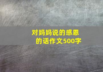 对妈妈说的感恩的话作文500字