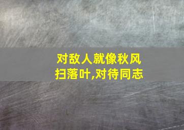 对敌人就像秋风扫落叶,对待同志