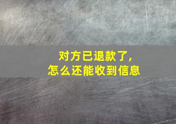 对方已退款了,怎么还能收到信息