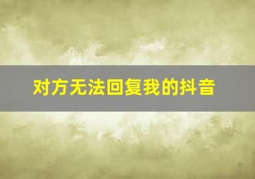 对方无法回复我的抖音