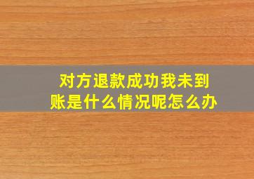 对方退款成功我未到账是什么情况呢怎么办