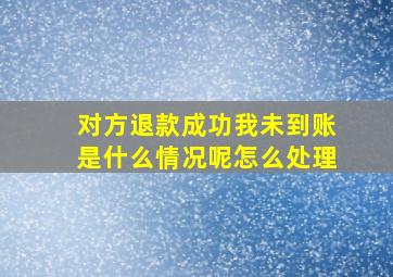 对方退款成功我未到账是什么情况呢怎么处理