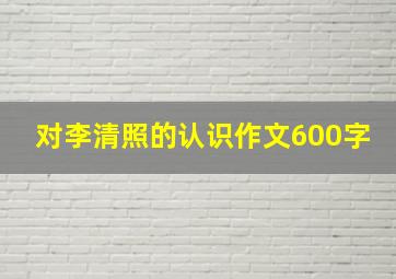 对李清照的认识作文600字