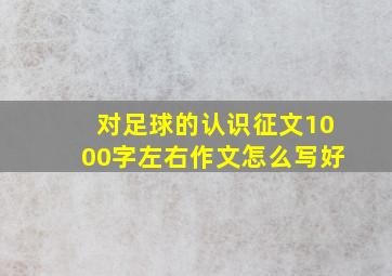 对足球的认识征文1000字左右作文怎么写好