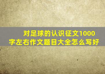 对足球的认识征文1000字左右作文题目大全怎么写好