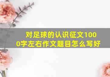 对足球的认识征文1000字左右作文题目怎么写好