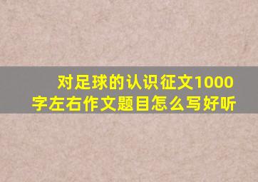 对足球的认识征文1000字左右作文题目怎么写好听