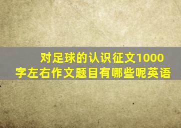 对足球的认识征文1000字左右作文题目有哪些呢英语